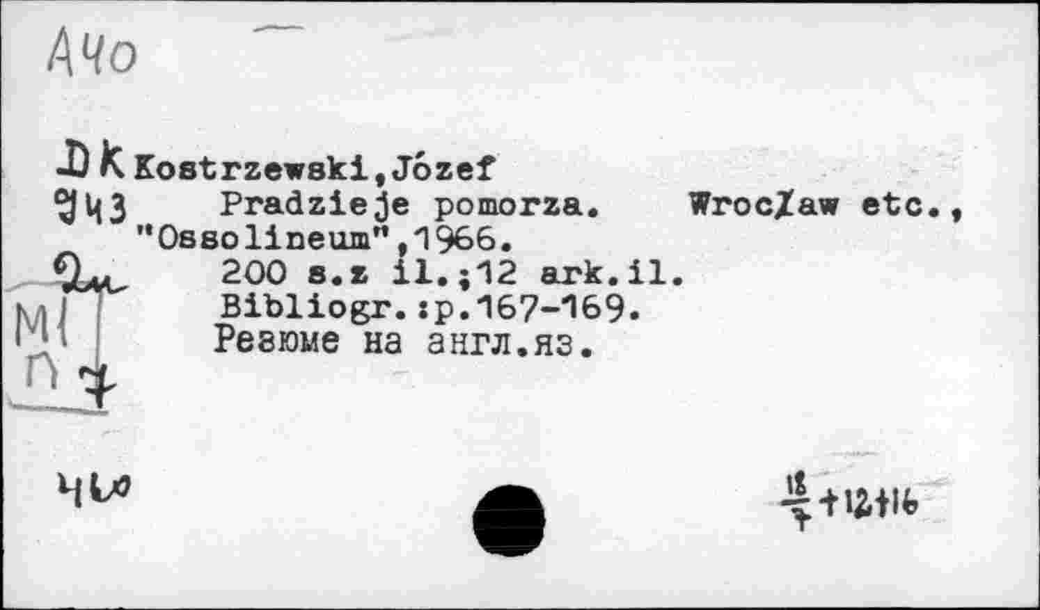 ﻿АЧо
JJK Kostrzewski,Jôzef
дцз Pradzieje pomorza. Wroc/aw etc.
"Ossolineum",1966.
200 s.z il.;12 ark.il.
I Bibliogr.:p.167-169.
Резюме на англ.яз.
а	5-нам